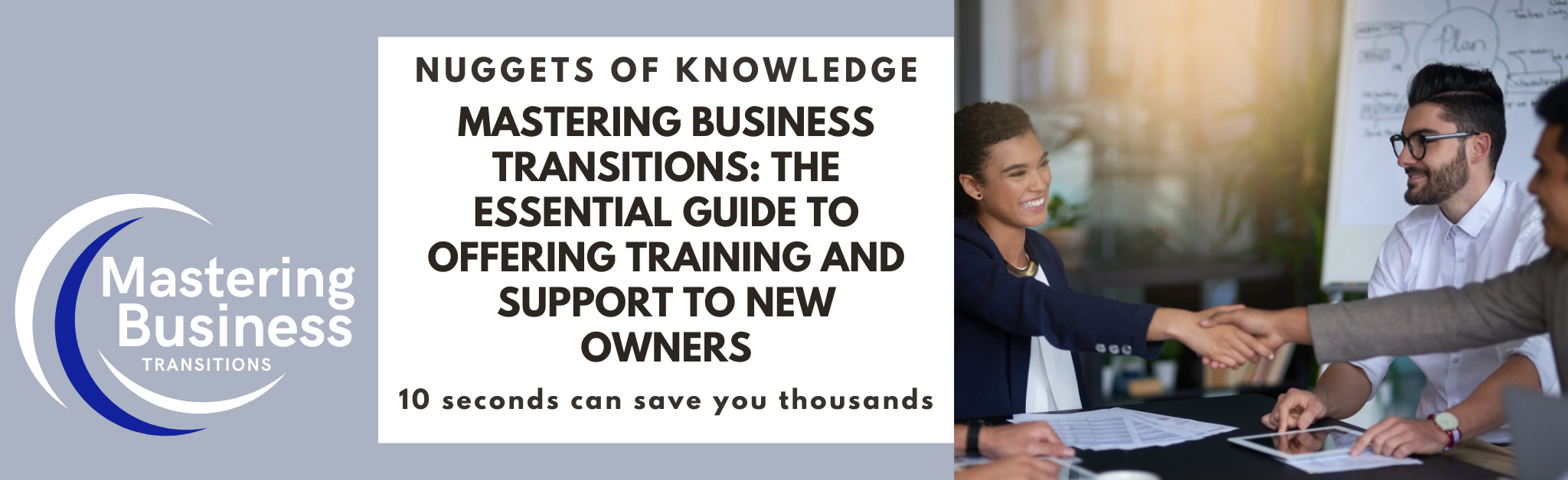 Banner for 'Mastering Business Transitions' featuring the title 'Mastering Business Transitions: The Essential Guide to Offering Training and Support to New Owners.' The image shows a handshake between business professionals in an office setting, symbolizing successful business transition and support. The tagline reads '10 seconds can save you thousands.'