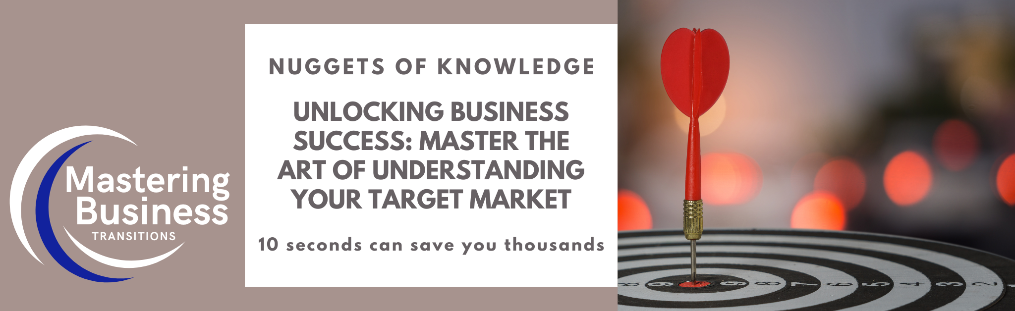 A banner image for the blog "Unlocking Business Success: Master the Art of Understanding Your Target Market." The left side features the "Mastering Business Transitions" logo, with text that reads "Nuggets of Knowledge" and the blog title. The right side shows a red dart hitting the bullseye of a dartboard, symbolizing precision and accuracy in targeting your market. Below the title, the tagline "10 seconds can save you thousands" is displayed.