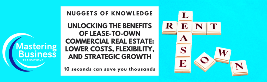 Nuggets of Knowledge: Unlocking the Benefits of Lease-to-Own Commercial Real Estate. The image features text promoting the benefits of lease-to-own arrangements, highlighting lower costs, flexibility, and strategic growth. The image also includes the logo of 'Mastering Business Transitions' and a Scrabble-style arrangement of the words 'RENT,' 'LEASE,' and 'OWN.' The tagline reads, '10 seconds can save you thousands.'